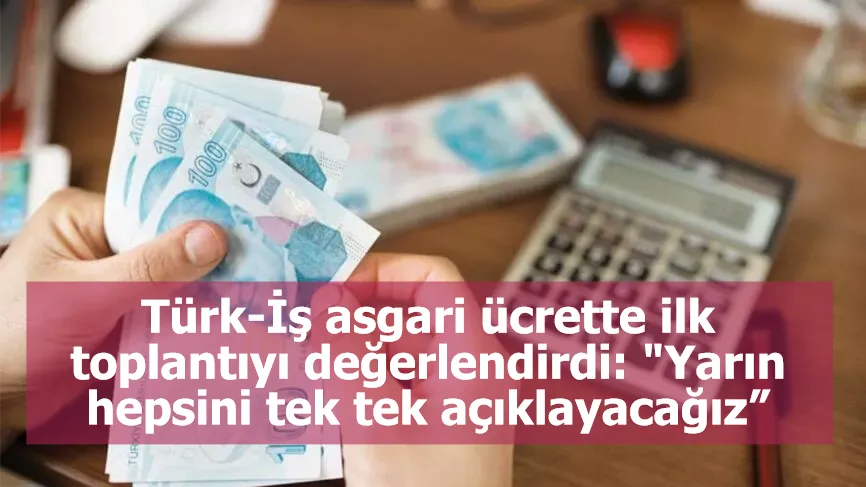 Türk-İş asgari ücrette ilk toplantıyı değerlendirdi: "Yarın hepsini tek tek açıklayacağız”